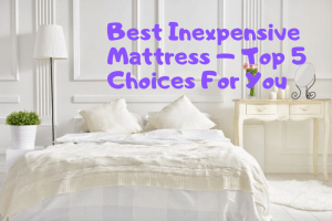 Best Inexpensive Mattress – 5 Affordable Choices For You